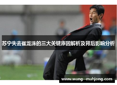 苏宁失去崔龙洙的三大关键原因解析及背后影响分析 苏宁失去崔龙洙的三大关键原因解析及背后影响分析