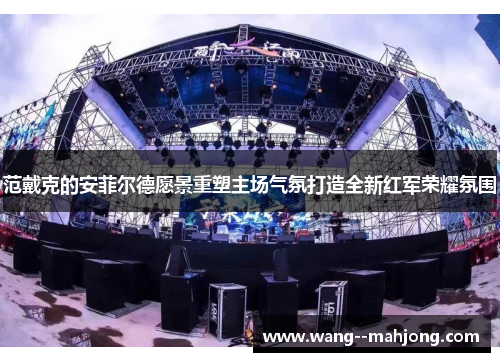 范戴克的安菲尔德愿景重塑主场气氛打造全新红军荣耀氛围