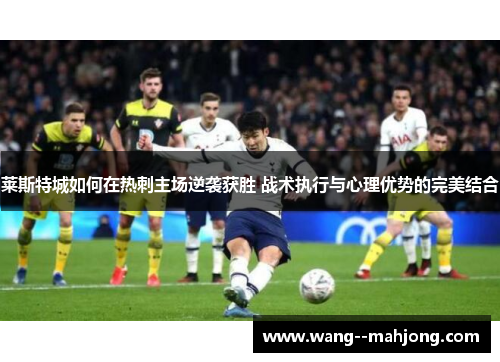 莱斯特城如何在热刺主场逆袭获胜 战术执行与心理优势的完美结合 莱斯特城如何在热刺主场逆袭获胜 战术执行与心理优势的完美结合