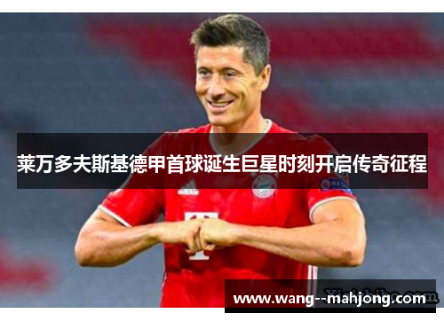 莱万多夫斯基德甲首球诞生巨星时刻开启传奇征程 莱万多夫斯基德甲首球诞生巨星时刻开启传奇征程