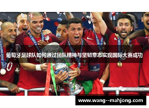 葡萄牙足球队如何通过团队精神与坚韧意志实现国际大赛成功 葡萄牙足球队如何通过团队精神与坚韧意志实现国际大赛成功
