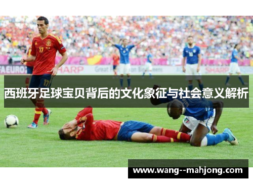 西班牙足球宝贝背后的文化象征与社会意义解析 西班牙足球宝贝背后的文化象征与社会意义解析