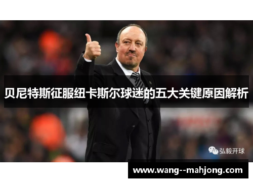 贝尼特斯征服纽卡斯尔球迷的五大关键原因解析 贝尼特斯征服纽卡斯尔球迷的五大关键原因解析