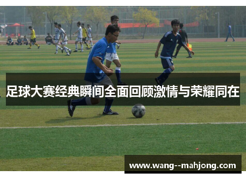 足球大赛经典瞬间全面回顾激情与荣耀同在 足球大赛经典瞬间全面回顾激情与荣耀同在