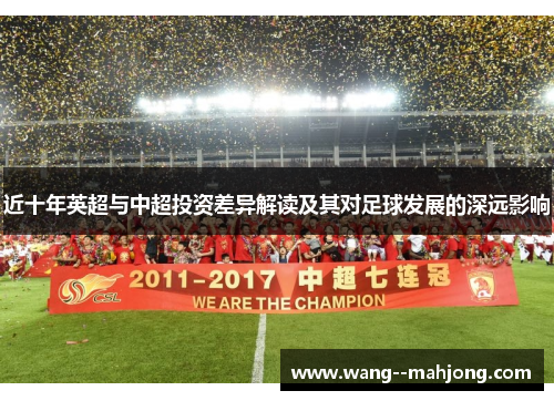 近十年英超与中超投资差异解读及其对足球发展的深远影响 近十年英超与中超投资差异解读及其对足球发展的深远影响
