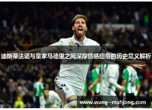 迪斯蒂法诺与皇家马德里之间深厚情感纽带的历史意义解析