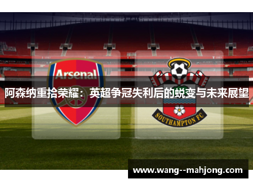 阿森纳重拾荣耀:英超争冠失利后的蜕变与未来展望 阿森纳重拾荣耀:英超争冠失利后的蜕变与未来展望