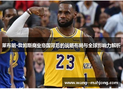 莱布朗·詹姆斯商业帝国背后的战略布局与全球影响力解析