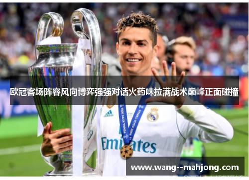 欧冠客场阵容风向博弈强强对话火药味拉满战术巅峰正面碰撞 欧冠客场阵容风向博弈强强对话火药味拉满战术巅峰正面碰撞