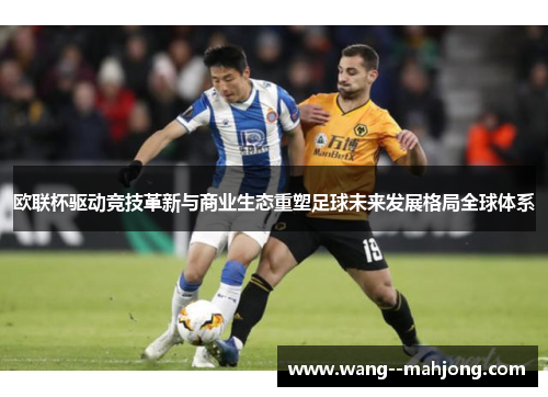 欧联杯驱动竞技革新与商业生态重塑足球未来发展格局全球体系