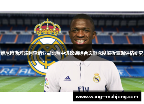 维尼修斯对阵阿森纳亚冠比赛中进攻端综合贡献深度解析表现评估研究 维尼修斯对阵阿森纳亚冠比赛中进攻端综合贡献深度解析表现评估研究
