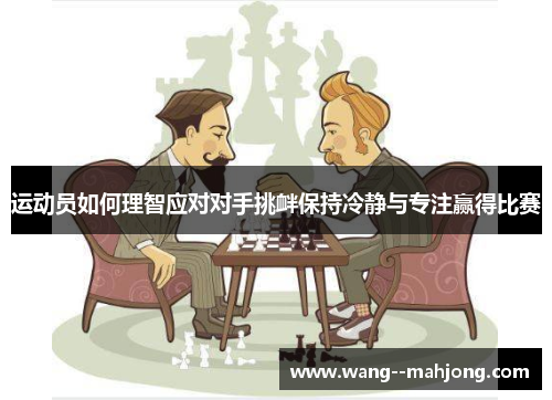 运动员如何理智应对对手挑衅保持冷静与专注赢得比赛 运动员如何理智应对对手挑衅保持冷静与专注赢得比赛