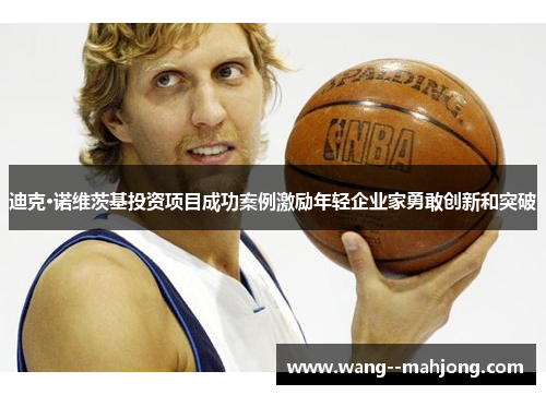 迪克·诺维茨基投资项目成功案例激励年轻企业家勇敢创新和突破 迪克·诺维茨基投资项目成功案例激励年轻企业家勇敢创新和突破