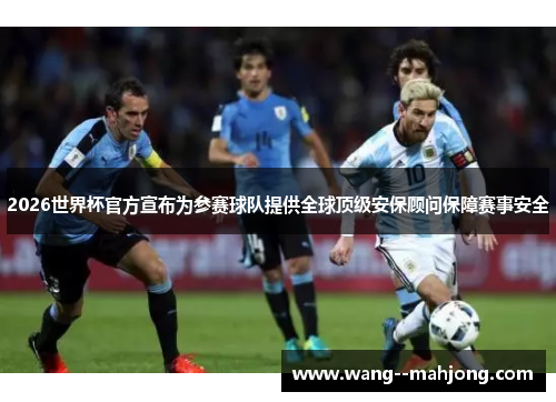 2026世界杯官方宣布为参赛球队提供全球顶级安保顾问保障赛事安全