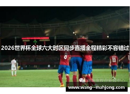 2026世界杯全球六大时区同步直播全程精彩不容错过 2026世界杯全球六大时区同步直播全程精彩不容错过