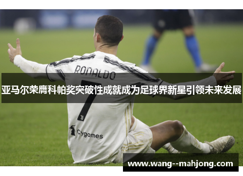 亚马尔荣膺科帕奖突破性成就成为足球界新星引领未来发展 亚马尔荣膺科帕奖突破性成就成为足球界新星引领未来发展
