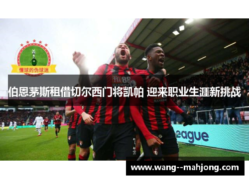 伯恩茅斯租借切尔西门将凯帕 迎来职业生涯新挑战 伯恩茅斯租借切尔西门将凯帕 迎来职业生涯新挑战