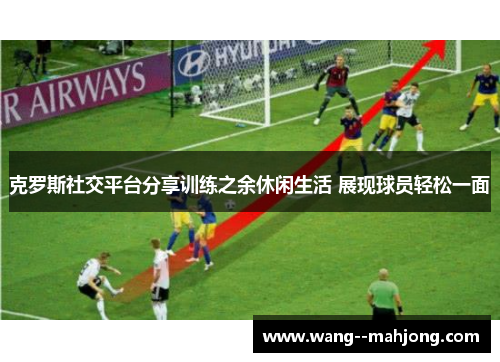 克罗斯社交平台分享训练之余休闲生活 展现球员轻松一面 克罗斯社交平台分享训练之余休闲生活 展现球员轻松一面