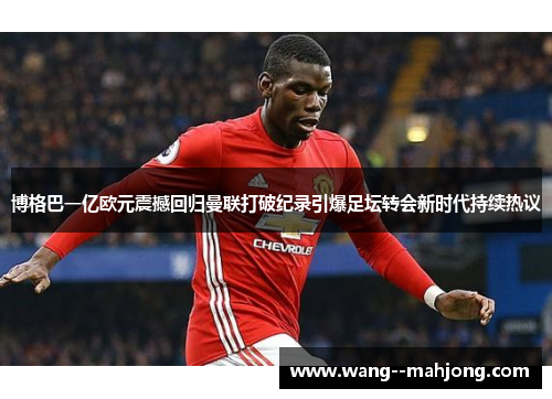 博格巴一亿欧元震撼回归曼联打破纪录引爆足坛转会新时代持续热议 博格巴一亿欧元震撼回归曼联打破纪录引爆足坛转会新时代持续热议