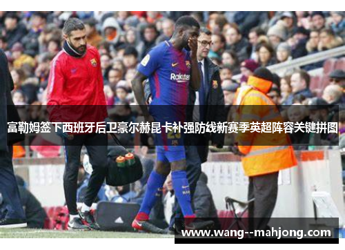 富勒姆签下西班牙后卫豪尔赫昆卡补强防线新赛季英超阵容关键拼图