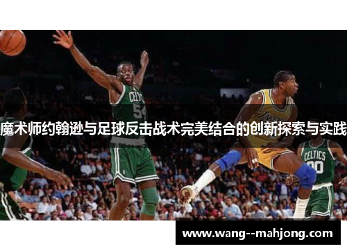 魔术师约翰逊与足球反击战术完美结合的创新探索与实践 魔术师约翰逊与足球反击战术完美结合的创新探索与实践