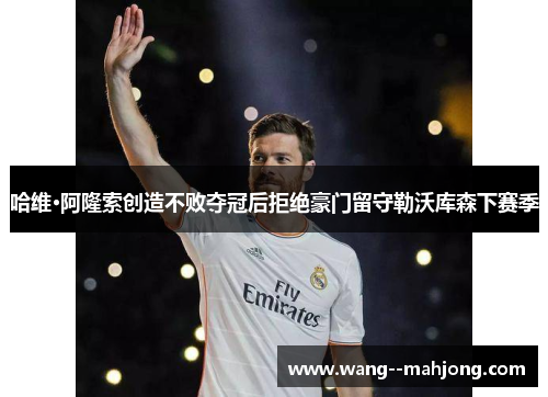 哈维·阿隆索创造不败夺冠后拒绝豪门留守勒沃库森下赛季 哈维·阿隆索创造不败夺冠后拒绝豪门留守勒沃库森下赛季
